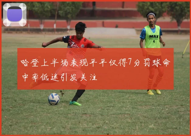 哈登上半场表现平平仅得7分罚球命中率低迷引发关注