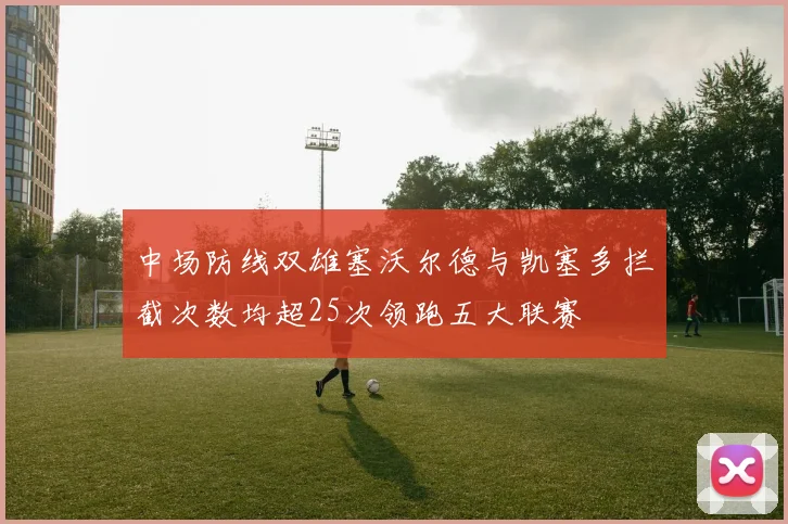 中场防线双雄塞沃尔德与凯塞多拦截次数均超25次领跑五大联赛