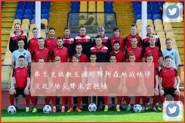 弗兰克执教生涯对阵阿森纳战绩惨淡近9场交锋未尝胜绩