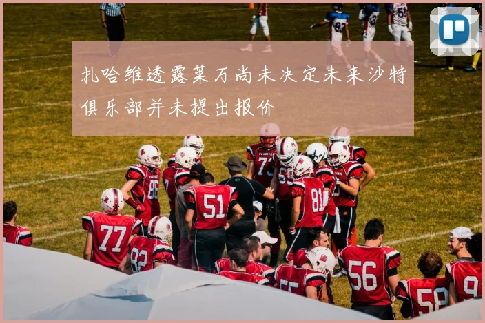 扎哈维透露莱万尚未决定未来沙特俱乐部并未提出报价