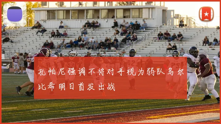 孔帕尼强调不将对手视为弱队乌尔比希明日首发出战