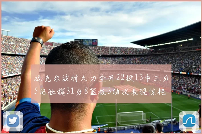迈克尔波特火力全开22投13中三分5记独揽31分8篮板3助攻表现惊艳