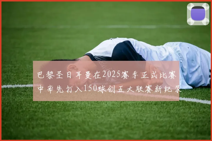 巴黎圣日耳曼在2025赛季正式比赛中率先打入150球创五大联赛新纪录