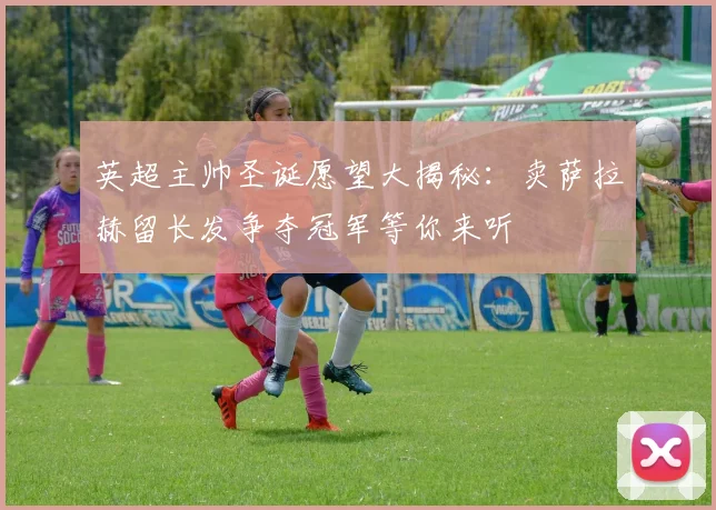英超主帅圣诞愿望大揭秘：卖萨拉赫留长发争夺冠军等你来听
