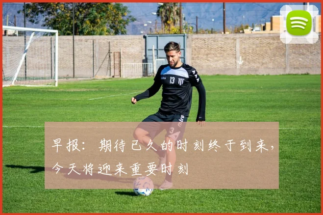 早报：期待已久的时刻终于到来，今天将迎来重要时刻