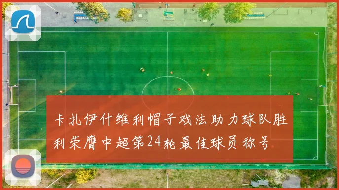 卡扎伊什维利帽子戏法助力球队胜利荣膺中超第24轮最佳球员称号