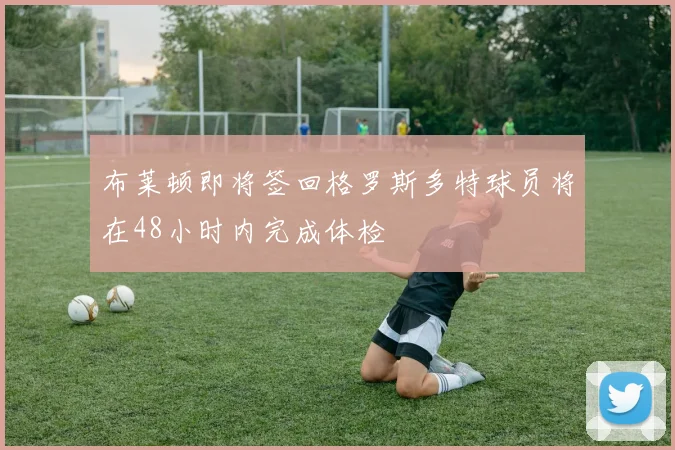 布莱顿即将签回格罗斯多特球员将在48小时内完成体检
