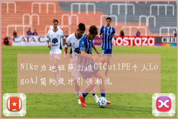 Nike为迪班萨打造GTCut1PE个人LogoAJ简约设计引领潮流