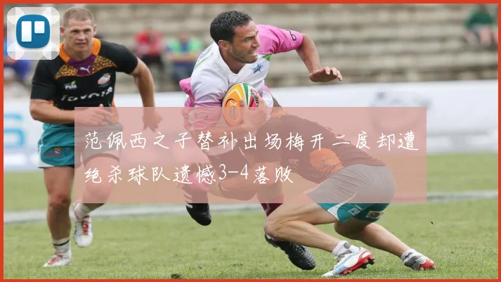 范佩西之子替补出场梅开二度却遭绝杀球队遗憾3-4落败