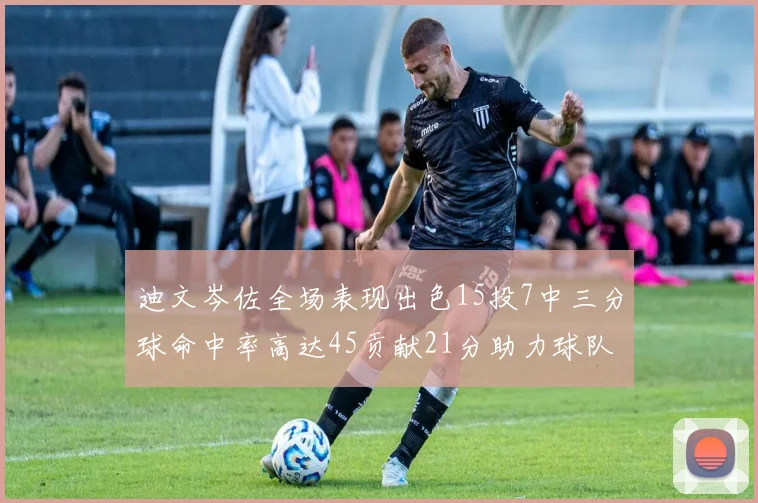 迪文岑佐全场表现出色15投7中三分球命中率高达45贡献21分助力球队胜利