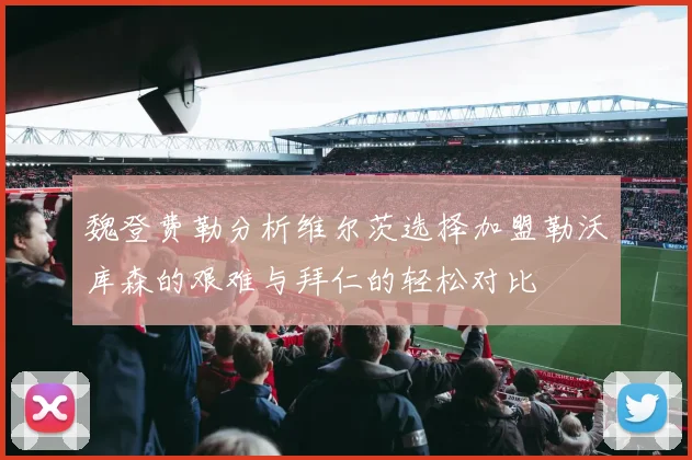 魏登费勒分析维尔茨选择加盟勒沃库森的艰难与拜仁的轻松对比